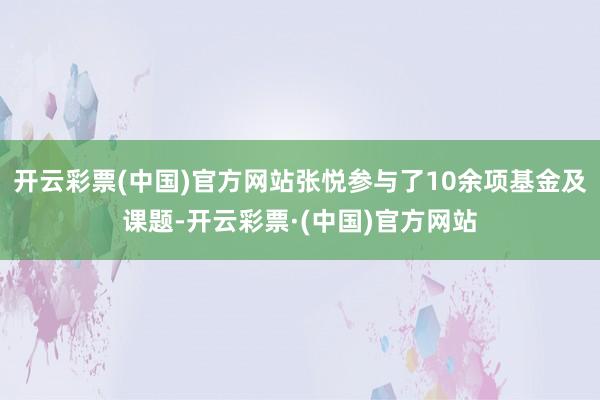 开云彩票(中国)官方网站张悦参与了10余项基金及课题-开云彩票·(中国)官方网站