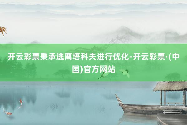 开云彩票秉承逃离塔科夫进行优化-开云彩票·(中国)官方网站