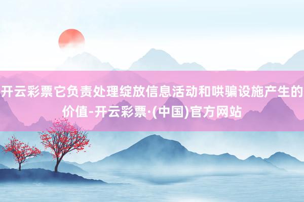 开云彩票它负责处理绽放信息活动和哄骗设施产生的价值-开云彩票·(中国)官方网站
