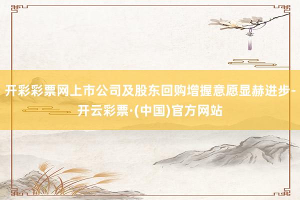 开彩彩票网上市公司及股东回购增握意愿显赫进步-开云彩票·(中国)官方网站