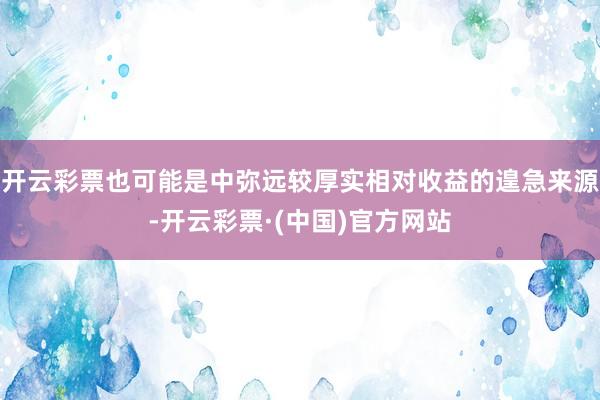 开云彩票也可能是中弥远较厚实相对收益的遑急来源-开云彩票·(中国)官方网站