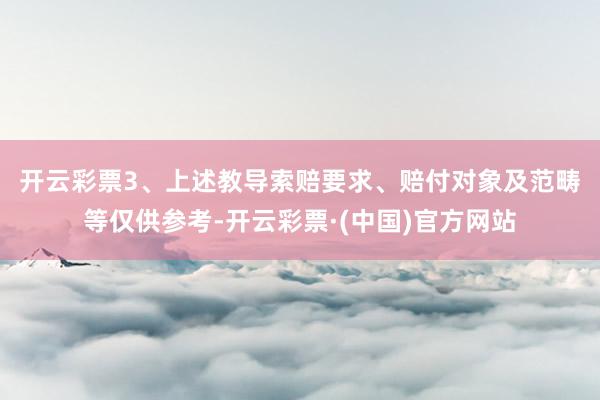 开云彩票　　3、上述教导索赔要求、赔付对象及范畴等仅供参考-开云彩票·(中国)官方网站