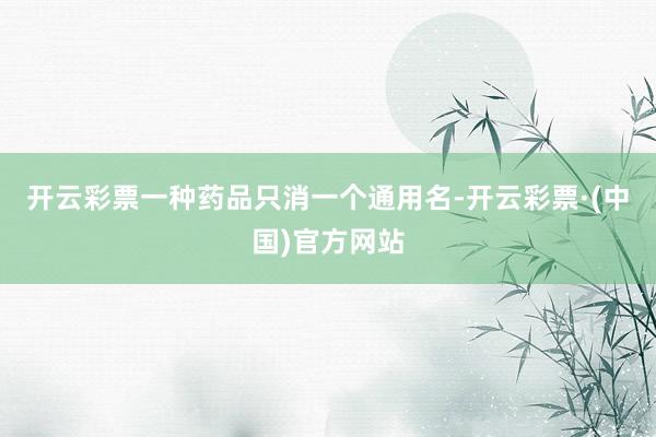 开云彩票一种药品只消一个通用名-开云彩票·(中国)官方网站