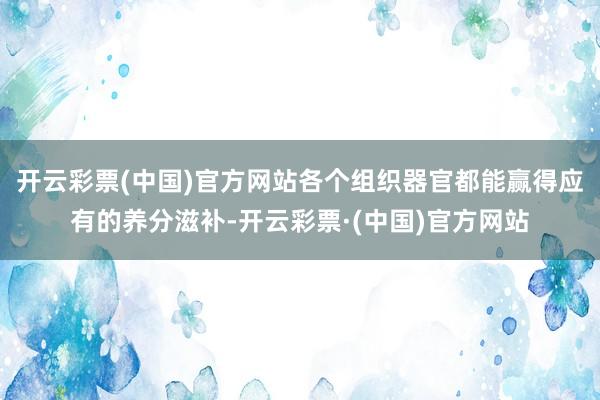 开云彩票(中国)官方网站各个组织器官都能赢得应有的养分滋补-开云彩票·(中国)官方网站