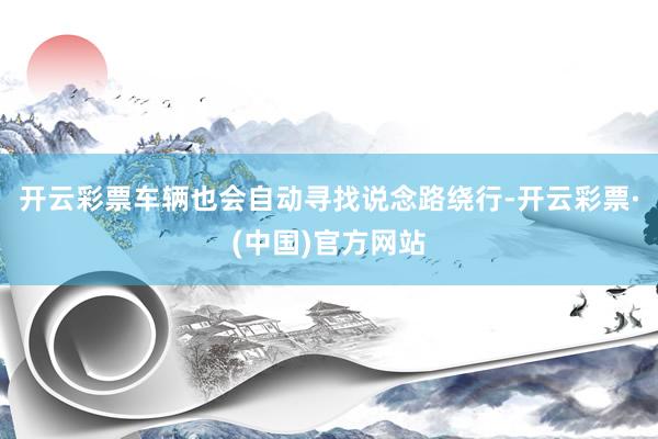开云彩票车辆也会自动寻找说念路绕行-开云彩票·(中国)官方网站