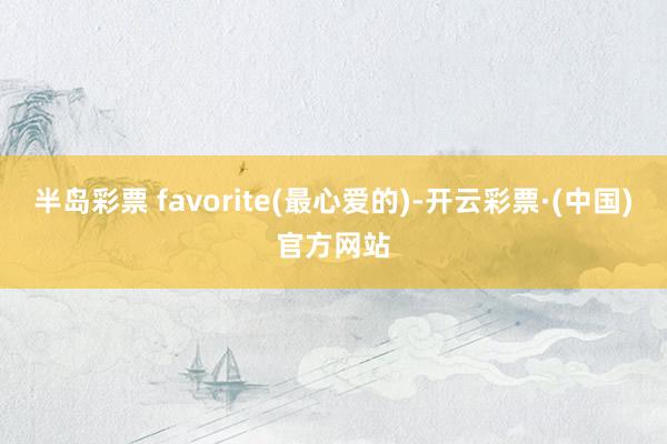 半岛彩票 favorite(最心爱的)-开云彩票·(中国)官方网站
