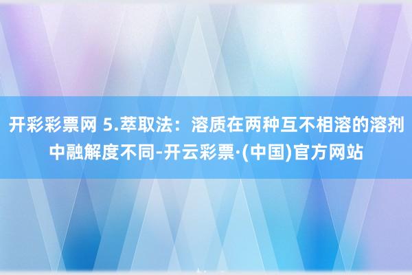 开彩彩票网 5.萃取法：溶质在两种互不相溶的溶剂中融解度不同-开云彩票·(中国)官方网站