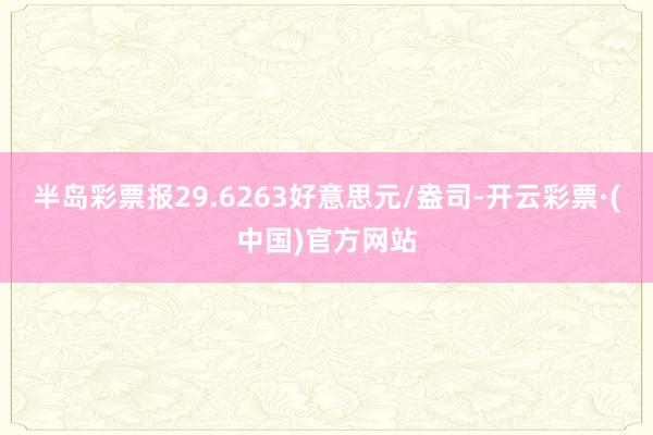 半岛彩票报29.6263好意思元/盎司-开云彩票·(中国)官方网站