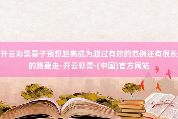 开云彩票量子预想距离成为超过有效的范例还有很长的路要走-开云彩票·(中国)官方网站