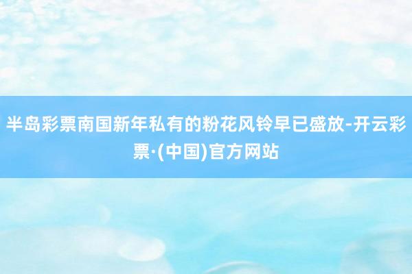 半岛彩票南国新年私有的粉花风铃早已盛放-开云彩票·(中国)官方网站