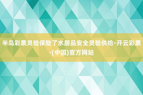 半岛彩票灵验保险了水居品安全灵验供给-开云彩票·(中国)官方网站
