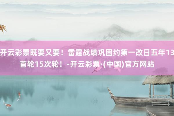 开云彩票既要又要！雷霆战绩巩固约第一改日五年13首轮15次轮！-开云彩票·(中国)官方网站