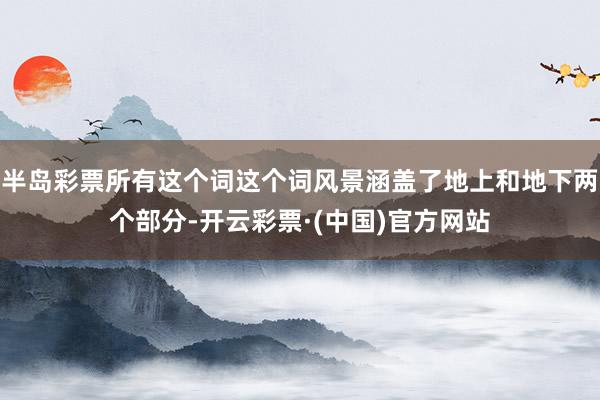 半岛彩票所有这个词这个词风景涵盖了地上和地下两个部分-开云彩票·(中国)官方网站