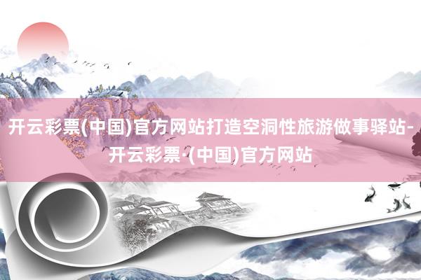 开云彩票(中国)官方网站打造空洞性旅游做事驿站-开云彩票·(中国)官方网站