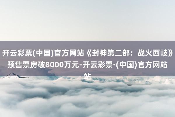 开云彩票(中国)官方网站《封神第二部：战火西岐》预售票房破8000万元-开云彩票·(中国)官方网站