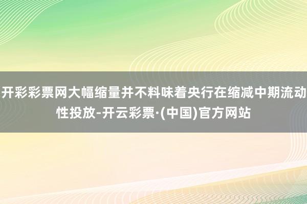 开彩彩票网大幅缩量并不料味着央行在缩减中期流动性投放-开云彩票·(中国)官方网站