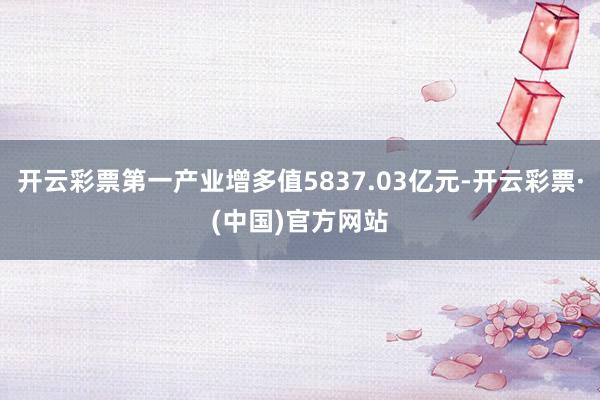 开云彩票第一产业增多值5837.03亿元-开云彩票·(中国)官方网站