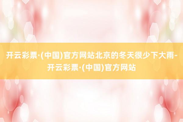 开云彩票·(中国)官方网站北京的冬天很少下大雨-开云彩票·(中国)官方网站