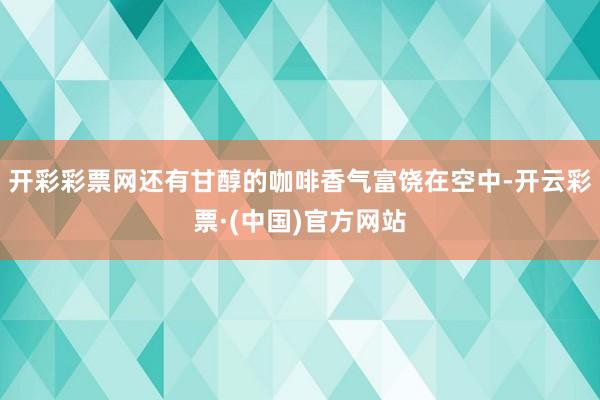 开彩彩票网还有甘醇的咖啡香气富饶在空中-开云彩票·(中国)官方网站