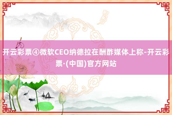开云彩票④微软CEO纳德拉在酬酢媒体上称-开云彩票·(中国)官方网站