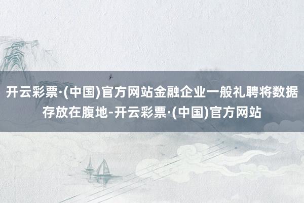开云彩票·(中国)官方网站金融企业一般礼聘将数据存放在腹地-开云彩票·(中国)官方网站