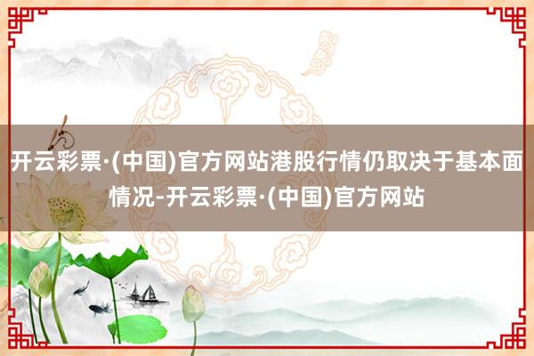 开云彩票·(中国)官方网站港股行情仍取决于基本面情况-开云彩票·(中国)官方网站