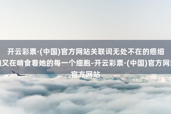 开云彩票·(中国)官方网站关联词无处不在的癌细胞又在啃食着她的每一个细胞-开云彩票·(中国)官方网站