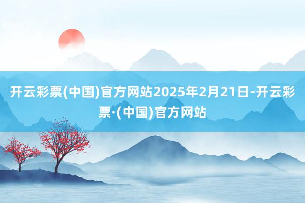 开云彩票(中国)官方网站2025年2月21日-开云彩票·(中国)官方网站