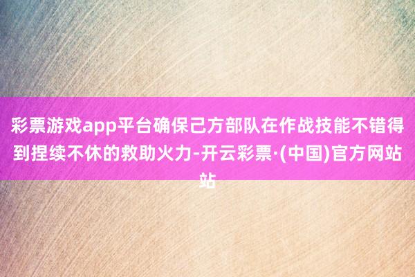 彩票游戏app平台确保己方部队在作战技能不错得到捏续不休的救助火力-开云彩票·(中国)官方网站