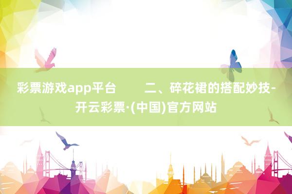 彩票游戏app平台        二、碎花裙的搭配妙技-开云彩票·(中国)官方网站