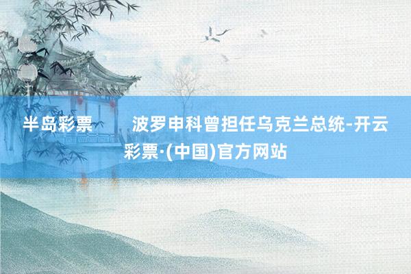 半岛彩票        波罗申科曾担任乌克兰总统-开云彩票·(中国)官方网站