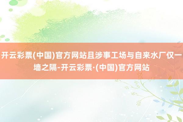 开云彩票(中国)官方网站且涉事工场与自来水厂仅一墙之隔-开云彩票·(中国)官方网站