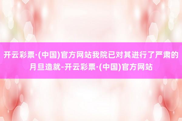 开云彩票·(中国)官方网站我院已对其进行了严肃的月旦造就-开云彩票·(中国)官方网站