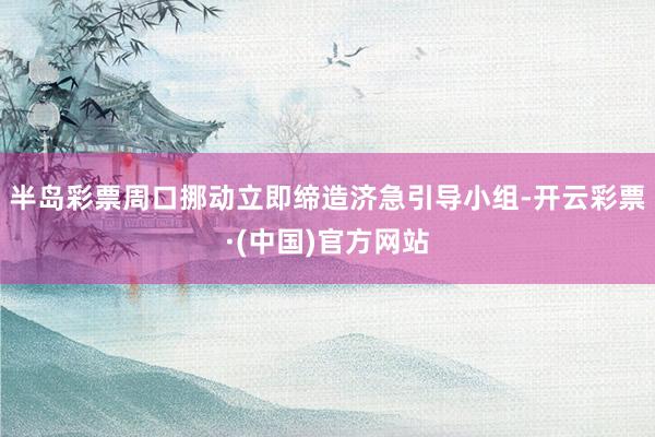 半岛彩票周口挪动立即缔造济急引导小组-开云彩票·(中国)官方网站