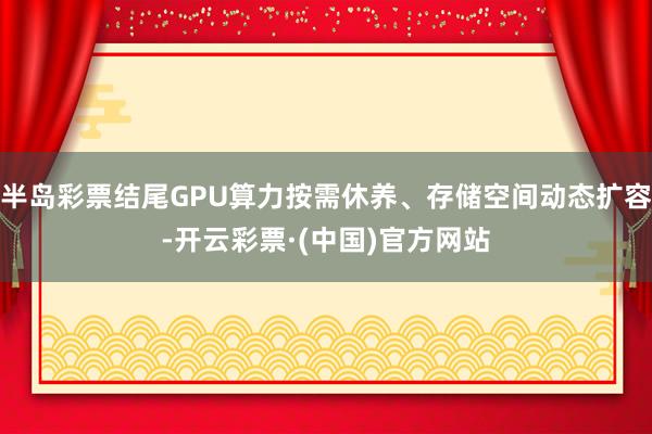 半岛彩票结尾GPU算力按需休养、存储空间动态扩容-开云彩票·(中国)官方网站