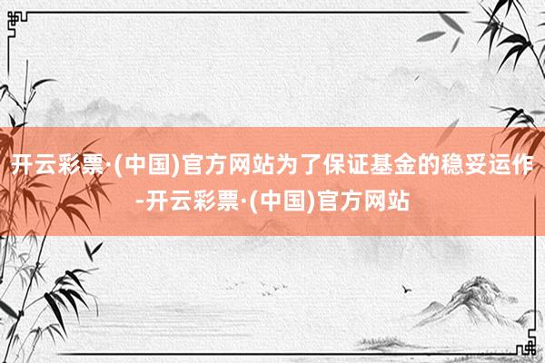 开云彩票·(中国)官方网站为了保证基金的稳妥运作-开云彩票·(中国)官方网站