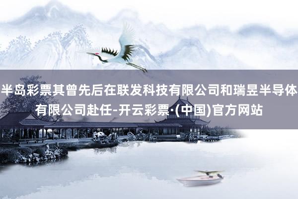 半岛彩票其曾先后在联发科技有限公司和瑞昱半导体有限公司赴任-开云彩票·(中国)官方网站
