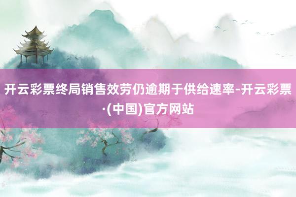 开云彩票终局销售效劳仍逾期于供给速率-开云彩票·(中国)官方网站
