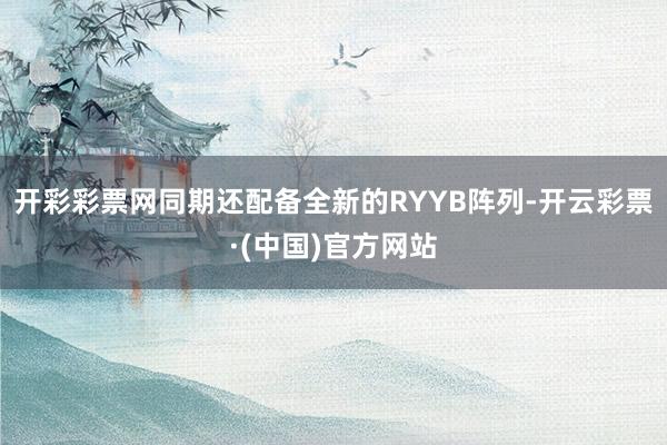 开彩彩票网同期还配备全新的RYYB阵列-开云彩票·(中国)官方网站
