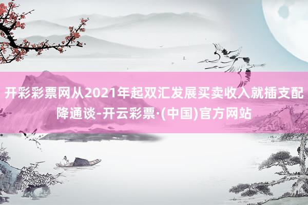 开彩彩票网从2021年起双汇发展买卖收入就插支配降通谈-开云彩票·(中国)官方网站