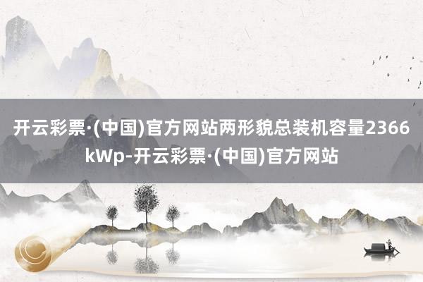 开云彩票·(中国)官方网站　　两形貌总装机容量2366kWp-开云彩票·(中国)官方网站