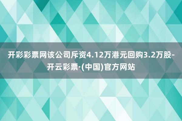 开彩彩票网该公司斥资4.12万港元回购3.2万股-开云彩票·(中国)官方网站