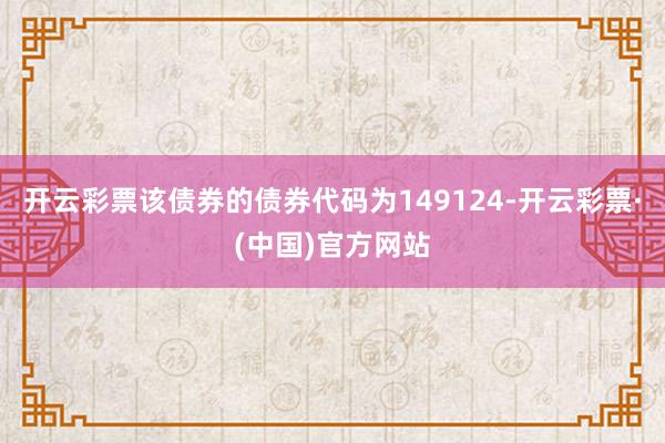开云彩票该债券的债券代码为149124-开云彩票·(中国)官方网站