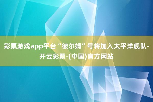 彩票游戏app平台“彼尔姆”号将加入太平洋舰队-开云彩票·(中国)官方网站