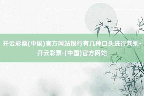 开云彩票(中国)官方网站银行有几种口头进行判别-开云彩票·(中国)官方网站