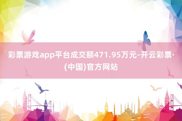 彩票游戏app平台成交额471.95万元-开云彩票·(中国)官方网站