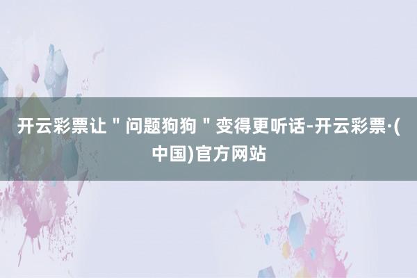 开云彩票让＂问题狗狗＂变得更听话-开云彩票·(中国)官方网站