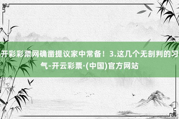 开彩彩票网确凿提议家中常备！3.这几个无剖判的习气-开云彩票·(中国)官方网站