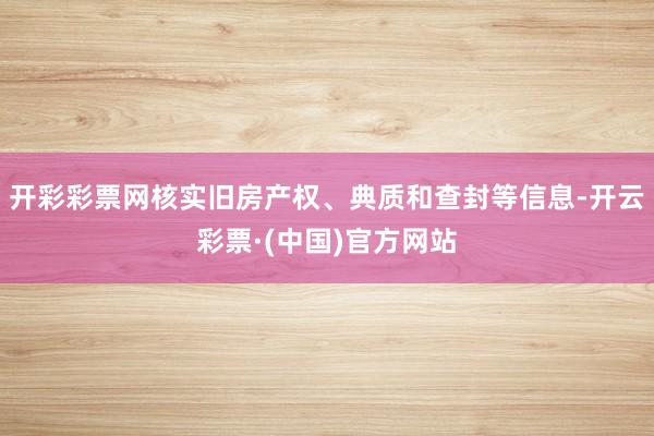 开彩彩票网核实旧房产权、典质和查封等信息-开云彩票·(中国)官方网站