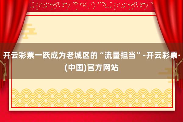 开云彩票一跃成为老城区的“流量担当”-开云彩票·(中国)官方网站